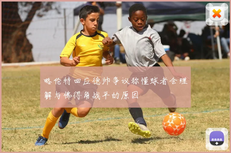 略伦特回应德帅争议称懂球者会理解与佛得角战平的原因