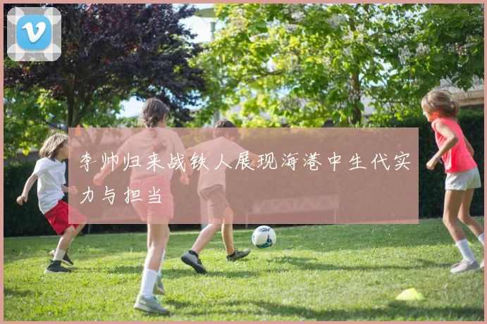 李帅归来战铁人展现海港中生代实力与担当