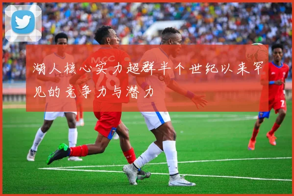 湖人核心实力超群半个世纪以来罕见的竞争力与潜力