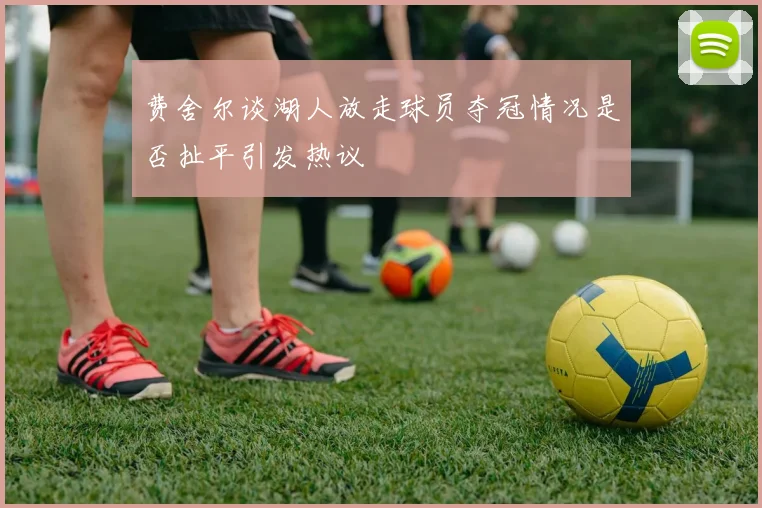 费舍尔谈湖人放走球员夺冠情况是否扯平引发热议
