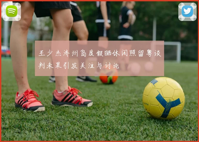 王少杰济州岛度假晒休闲照留粤谈判未果引发关注与讨论