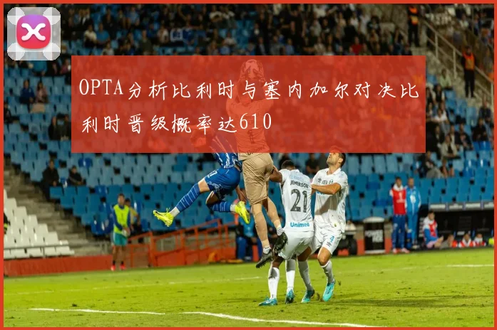 OPTA分析比利时与塞内加尔对决比利时晋级概率达610