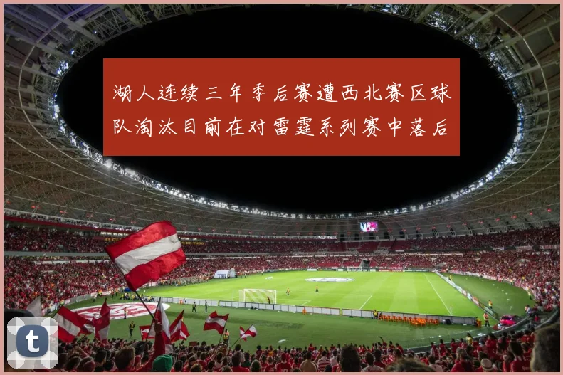湖人连续三年季后赛遭西北赛区球队淘汰目前在对雷霆系列赛中落后0-3