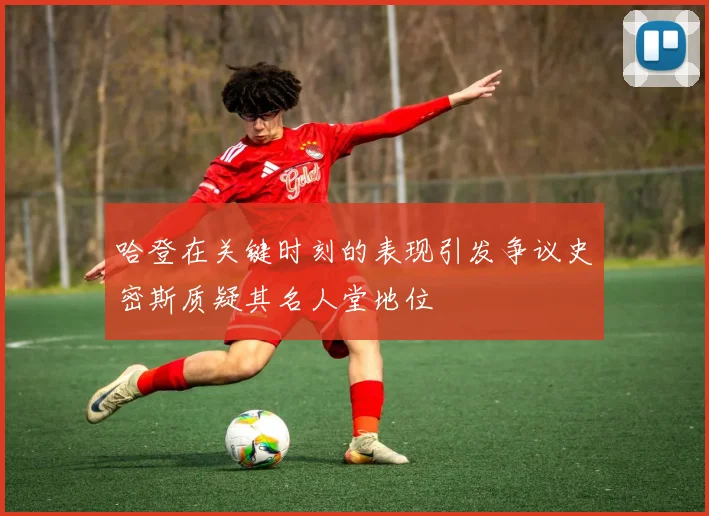 哈登在关键时刻的表现引发争议史密斯质疑其名人堂地位