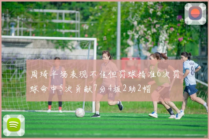 周琦半场表现不佳但罚球精准6次罚球命中5次贡献7分4板2助2帽