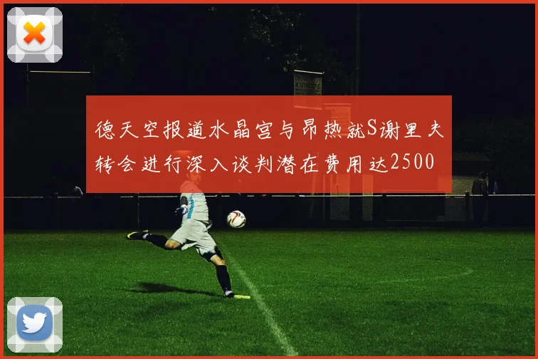德天空报道水晶宫与昂热就S谢里夫转会进行深入谈判潜在费用达2500万欧元