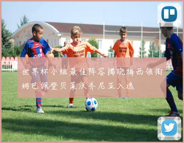 世界杯小组最佳阵容揭晓梅西领衔姆巴佩登贝莱沃齐尼亚入选