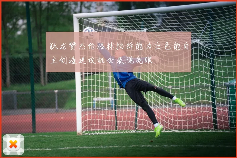 狄龙赞杰伦格林挡拆能力出色能自主创造进攻机会表现亮眼