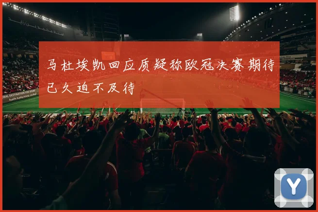 马杜埃凯回应质疑称欧冠决赛期待已久迫不及待
