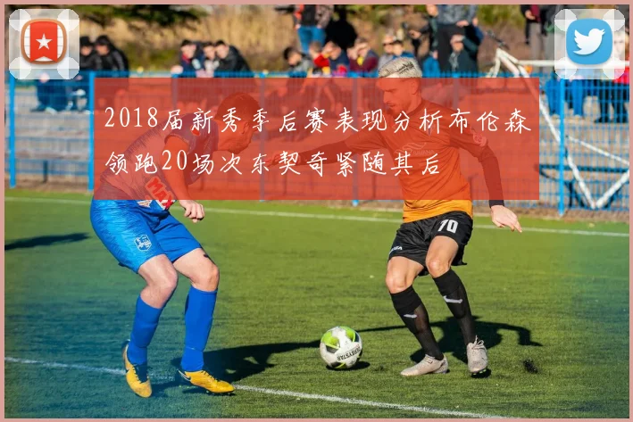 2018届新秀季后赛表现分析布伦森领跑20场次东契奇紧随其后
