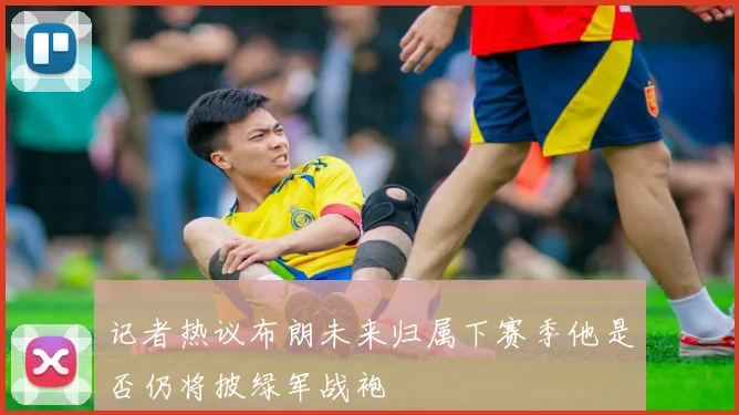 记者热议布朗未来归属下赛季他是否仍将披绿军战袍