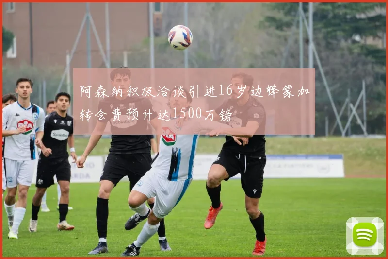 阿森纳积极洽谈引进16岁边锋蒙加转会费预计达1500万镑