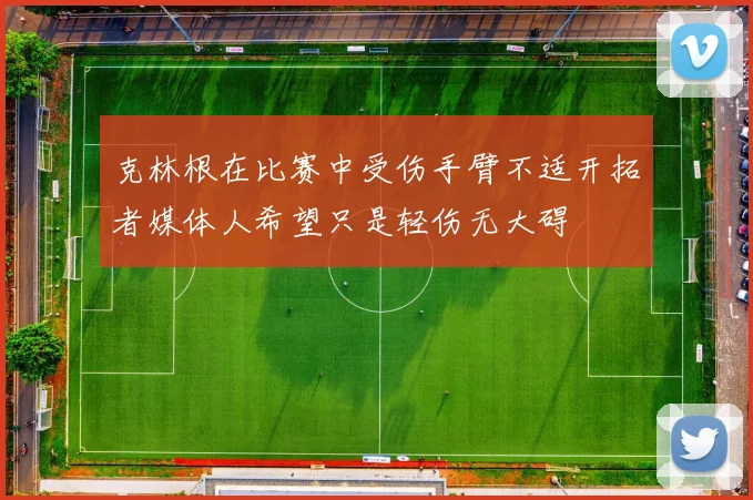 克林根在比赛中受伤手臂不适开拓者媒体人希望只是轻伤无大碍