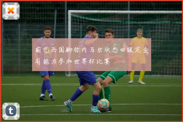 前巴西国脚称内马尔状态回暖完全有能力参加世界杯比赛