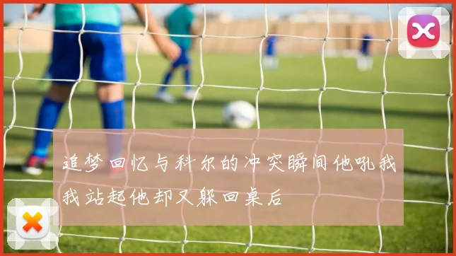 追梦回忆与科尔的冲突瞬间他吼我我站起他却又躲回桌后