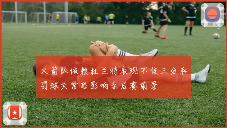 火箭队依赖杜兰特表现不佳三分和罚球失常恐影响季后赛前景