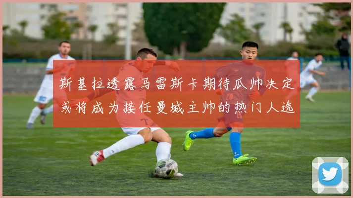 斯基拉透露马雷斯卡期待瓜帅决定或将成为接任曼城主帅的热门人选