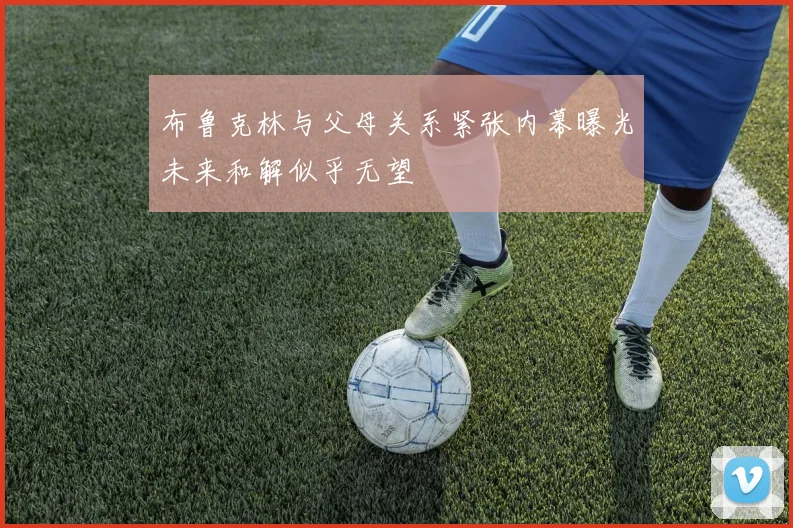 布鲁克林与父母关系紧张内幕曝光未来和解似乎无望