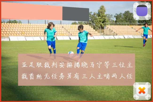 亚足联裁判安排揭晓马宁等三位主裁首轮无任务另有三人主哨两人任四官