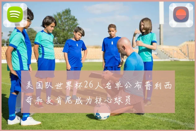 美国队世界杯26人名单公布普利西奇和麦肯尼成为核心球员